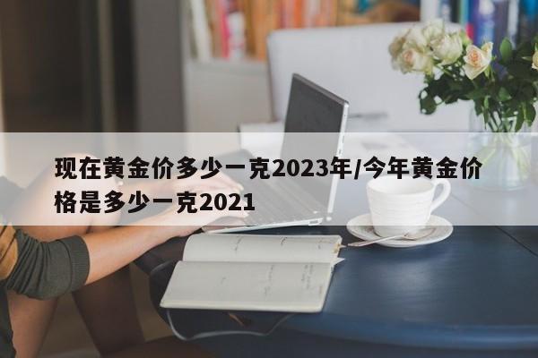 现在黄金价多少一克2023年/今年黄金价格是多少一克2021 现在黄金价多少一克2023年/今年黄金价格是多少一克2021