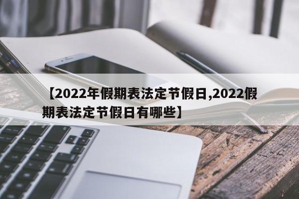 【2022年假期表法定节假日,2022假期表法定节假日有哪些】