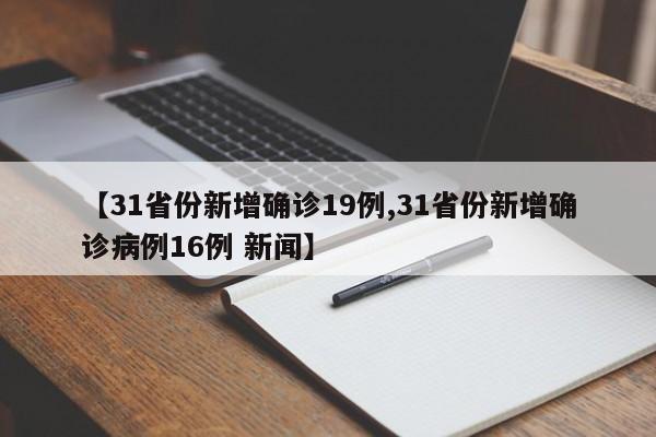 【31省份新增确诊19例,31省份新增确诊病例16例 新闻】 【31省份新增确诊19例,31省份新增确诊病例16例 新闻】