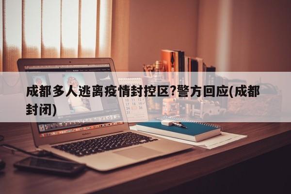 成都多人逃离疫情封控区?警方回应(成都 封闭)