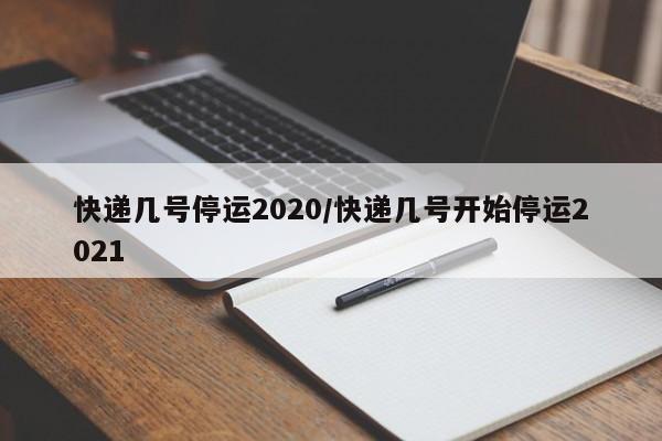 快递几号停运2020/快递几号开始停运2021