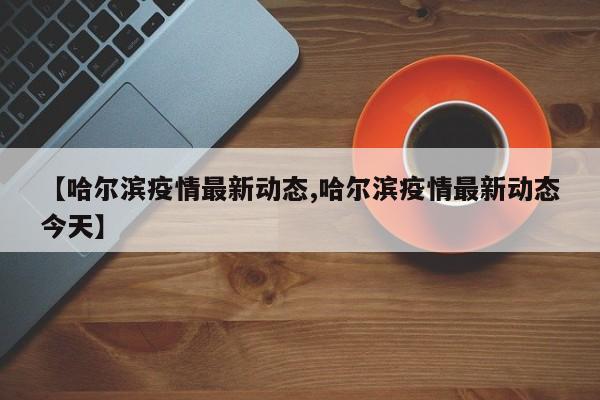 【哈尔滨疫情最新动态,哈尔滨疫情最新动态今天】