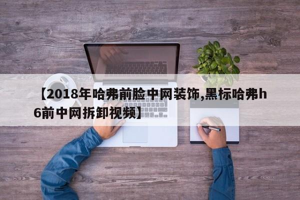 【2018年哈弗前脸中网装饰,黑标哈弗h6前中网拆卸视频】 【2018年哈弗前脸中网装饰,黑标哈弗h6前中网拆卸视频】