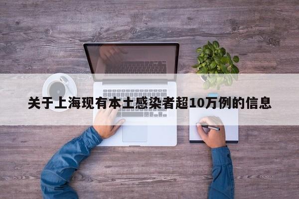 关于上海现有本土感染者超10万例的信息 关于上海现有本土感染者超10万例的信息