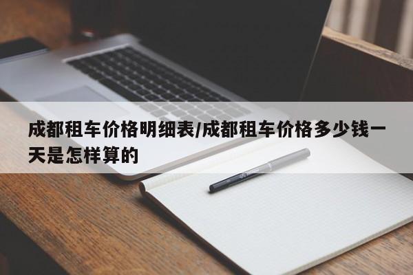 成都租车价格明细表/成都租车价格多少钱一天是怎样算的 成都租车价格明细表/成都租车价格多少钱一天是怎样算的