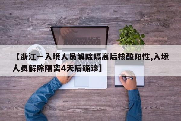 【浙江一入境人员解除隔离后核酸阳性,入境人员解除隔离4天后确诊】