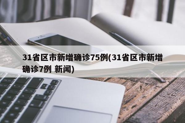 31省区市新增确诊75例(31省区市新增确诊7例 新闻)