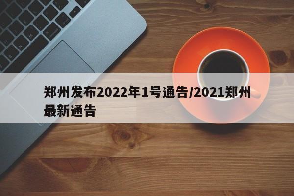 郑州发布2022年1号通告/2021郑州最新通告