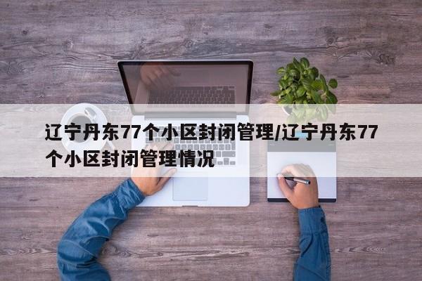 辽宁丹东77个小区封闭管理/辽宁丹东77个小区封闭管理情况 辽宁丹东77个小区封闭管理/辽宁丹东77个小区封闭管理情况