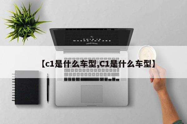 【c1是什么车型,C1是什么车型】 【c1是什么车型,C1是什么车型】