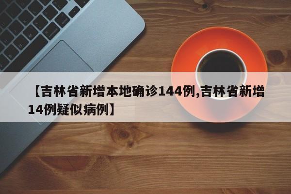 【吉林省新增本地确诊144例,吉林省新增14例疑似病例】
