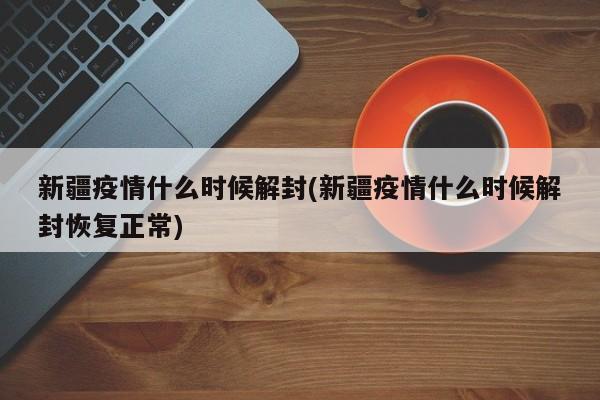 新疆疫情什么时候解封(新疆疫情什么时候解封恢复正常) 新疆疫情什么时候解封(新疆疫情什么时候解封恢复正常)