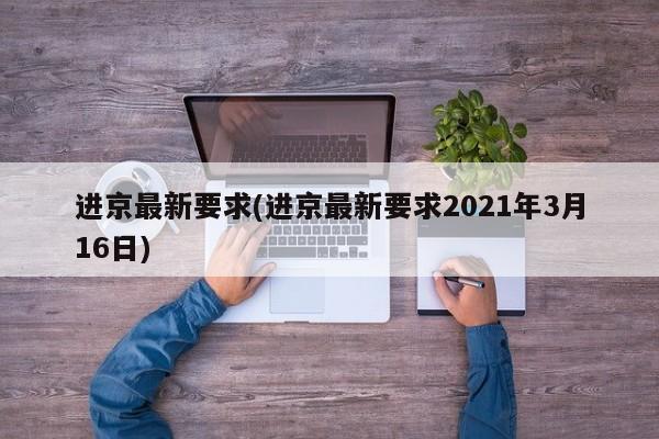 进京最新要求(进京最新要求2021年3月16日) 进京最新要求(进京最新要求2021年3月16日)
