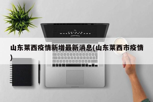 山东莱西疫情新增最新消息(山东莱西市疫情)