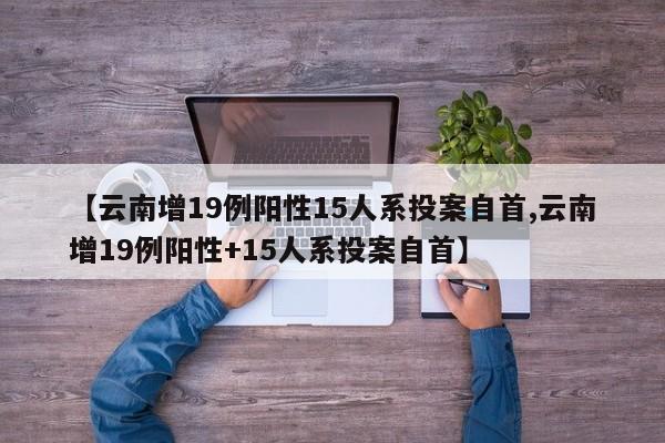 【云南增19例阳性15人系投案自首,云南增19例阳性+15人系投案自首】