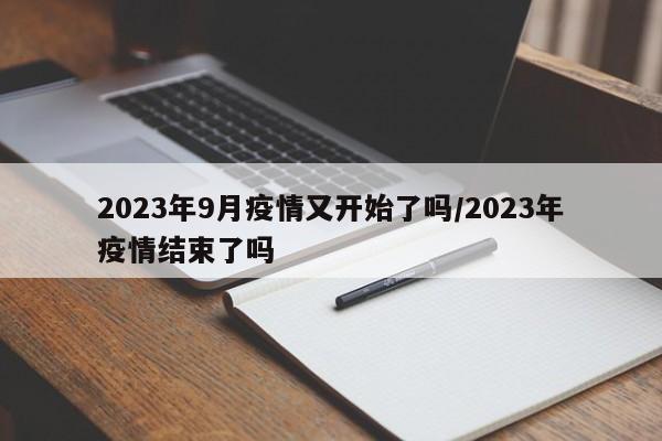 2023年9月疫情又开始了吗/2023年疫情结束了吗