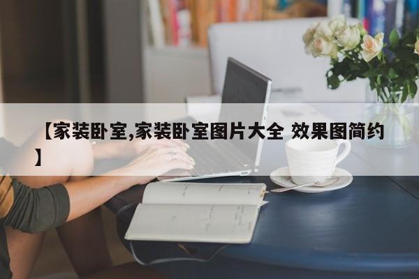 【家装卧室,家装卧室图片大全 效果图简约】 【家装卧室,家装卧室图片大全 效果图简约】