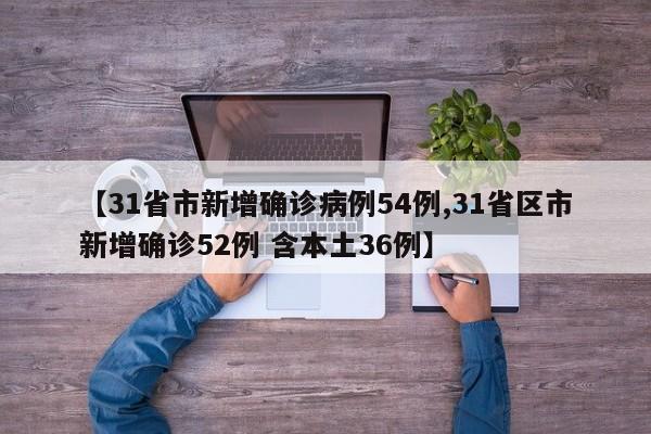 【31省市新增确诊病例54例,31省区市新增确诊52例 含本土36例】