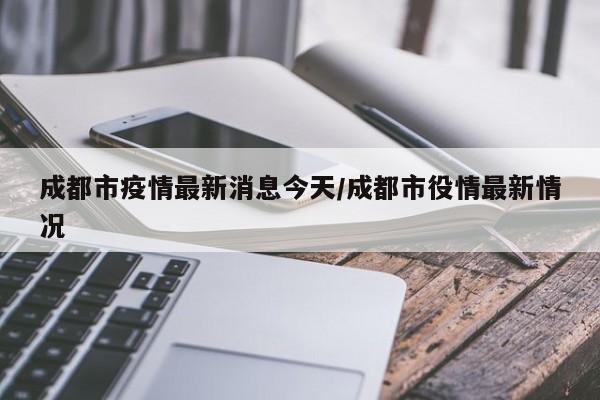 成都市疫情最新消息今天/成都市役情最新情况