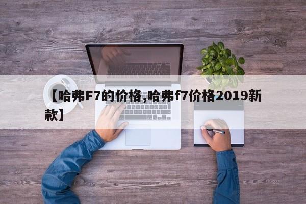 【哈弗F7的价格,哈弗f7价格2019新款】