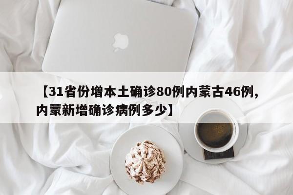 【31省份增本土确诊80例内蒙古46例,内蒙新增确诊病例多少】