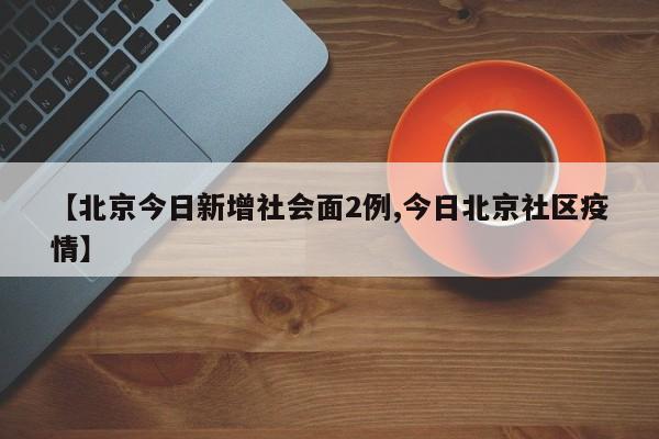 【北京今日新增社会面2例,今日北京社区疫情】