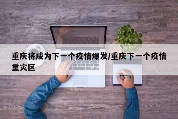 重庆将成为下一个疫情爆发/重庆下一个疫情重灾区