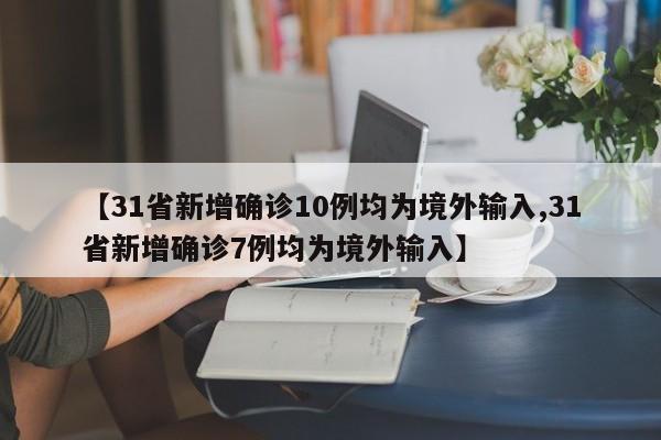 【31省新增确诊10例均为境外输入,31省新增确诊7例均为境外输入】