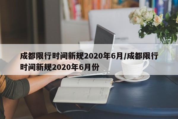 成都限行时间新规2020年6月/成都限行时间新规2020年6月份