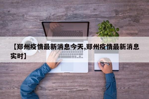 【郑州疫情最新消息今天,郑州疫情最新消息实时】