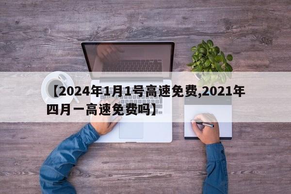 【2024年1月1号高速免费,2021年四月一高速免费吗】