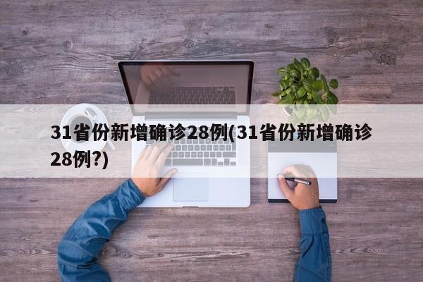 31省份新增确诊28例(31省份新增确诊28例?)