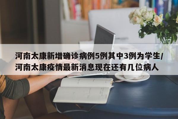 河南太康新增确诊病例5例其中3例为学生/河南太康疫情最新消息现在还有几位病人