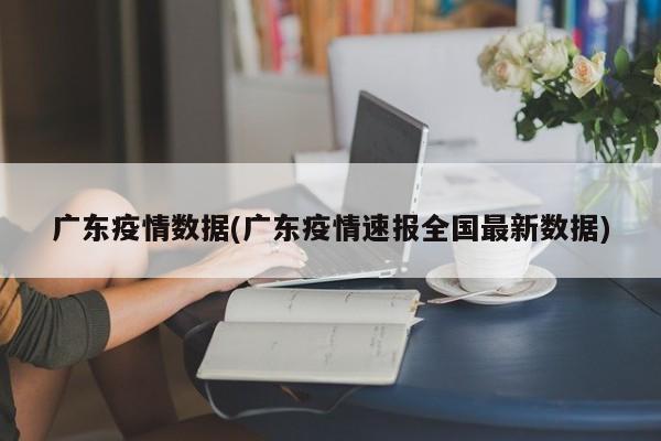 广东疫情数据(广东疫情速报全国最新数据)