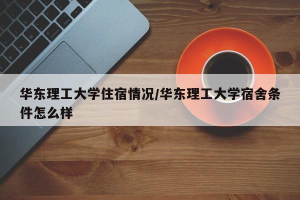 华东理工大学住宿情况/华东理工大学宿舍条件怎么样