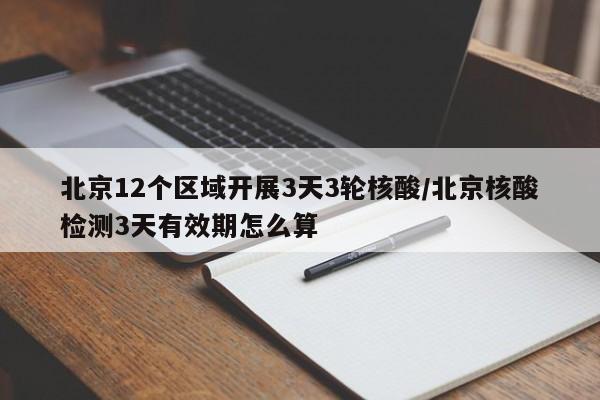 北京12个区域开展3天3轮核酸/北京核酸检测3天有效期怎么算