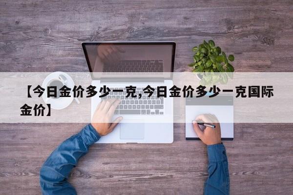 【今日金价多少一克,今日金价多少一克国际金价】