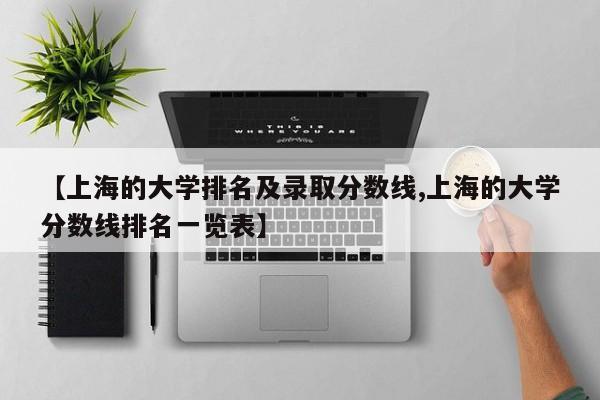 【上海的大学排名及录取分数线,上海的大学分数线排名一览表】
