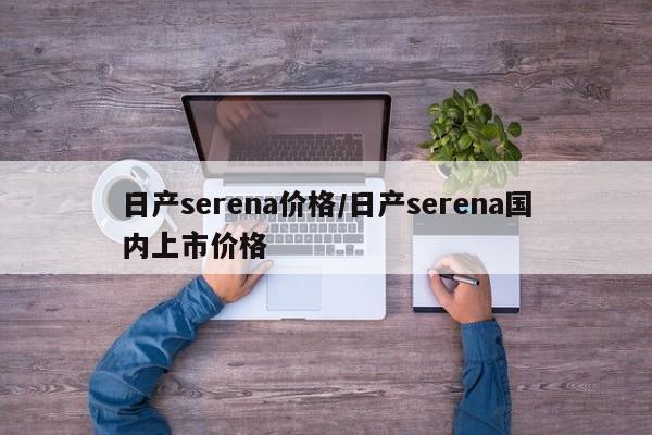 日产serena价格/日产serena国内上市价格 日产serena价格/日产serena国内上市价格