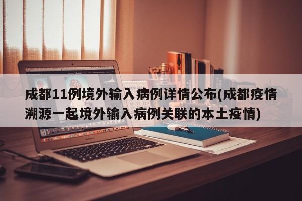 成都11例境外输入病例详情公布(成都疫情溯源一起境外输入病例关联的本土疫情) 成都11例境外输入病例详情公布(成都疫情溯源一起境外输入病例关联的本土疫情)