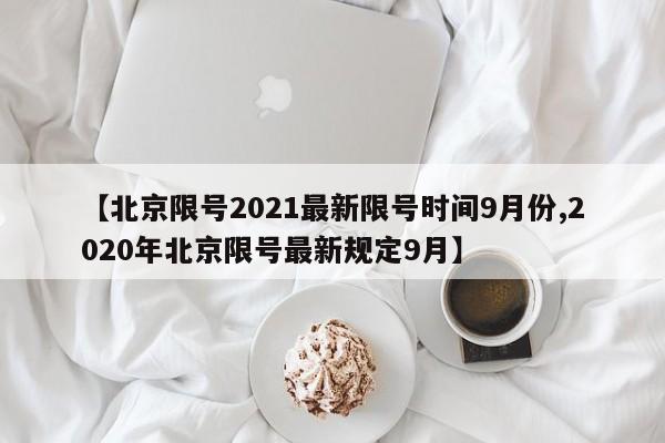 【北京限号2021最新限号时间9月份,2020年北京限号最新规定9月】 【北京限号2021最新限号时间9月份,2020年北京限号最新规定9月】