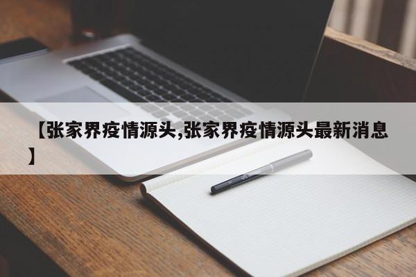 【张家界疫情源头,张家界疫情源头最新消息】 【张家界疫情源头,张家界疫情源头最新消息】
