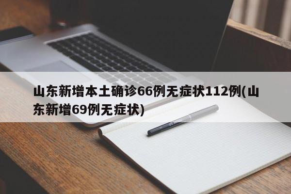 山东新增本土确诊66例无症状112例(山东新增69例无症状)