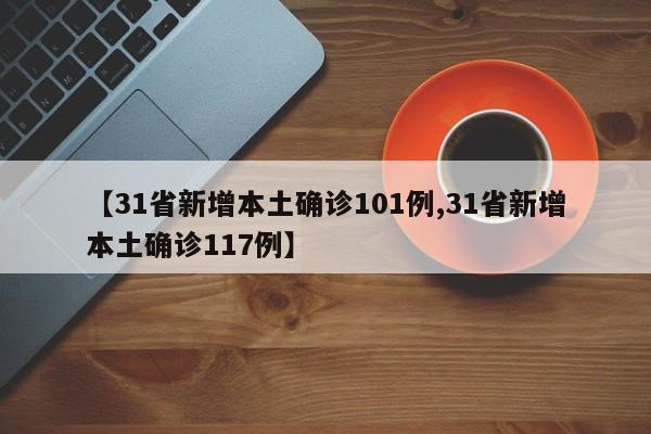 【31省新增本土确诊101例,31省新增本土确诊117例】 【31省新增本土确诊101例,31省新增本土确诊117例】