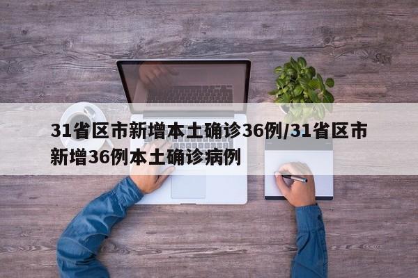 31省区市新增本土确诊36例/31省区市新增36例本土确诊病例