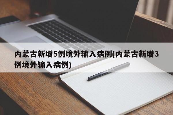 内蒙古新增5例境外输入病例(内蒙古新增3例境外输入病例)
