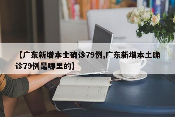 【广东新增本土确诊79例,广东新增本土确诊79例是哪里的】