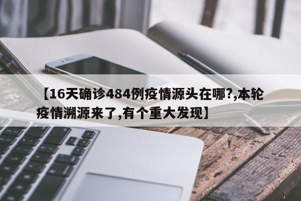 【16天确诊484例疫情源头在哪?,本轮疫情溯源来了,有个重大发现】