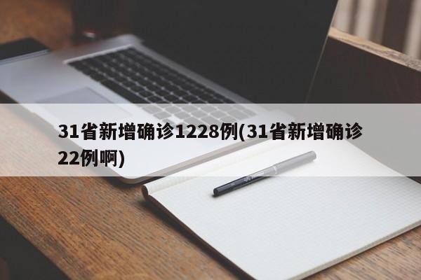 31省新增确诊1228例(31省新增确诊22例啊)