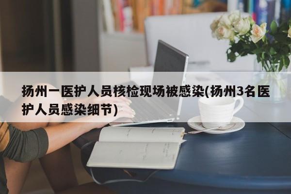 扬州一医护人员核检现场被感染(扬州3名医护人员感染细节)